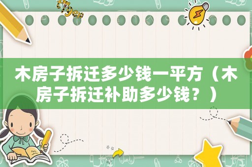木房子拆遷多少錢一平方（木房子拆遷補助多少錢？）