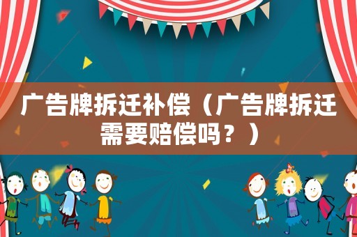 廣告牌拆遷補償（廣告牌拆遷需要賠償嗎？）