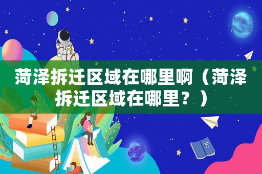 菏澤拆遷區域在哪里啊（菏澤拆遷區域在哪里？）