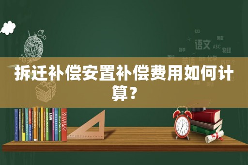 拆遷補償安置補償費用如何計算？