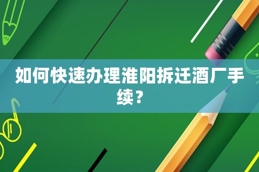 如何快速辦理淮陽拆遷酒廠手續？