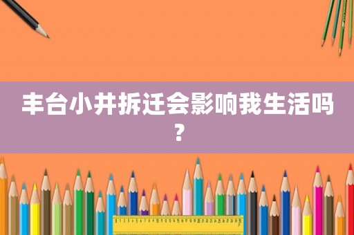 豐臺小井拆遷會影響我生活嗎？