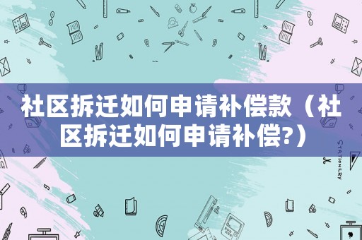 社區拆遷如何申請補償款（社區拆遷如何申請補償?）