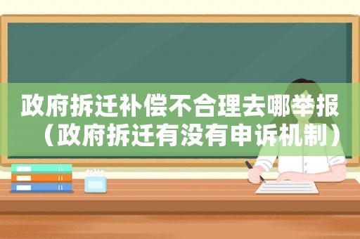 政府拆遷補(bǔ)償不合理去哪舉報（政府拆遷有沒有申訴機(jī)制）