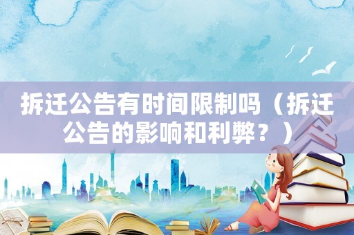 拆遷公告有時間限制嗎（拆遷公告的影響和利弊？）