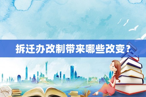 拆遷辦改制帶來哪些改變？
