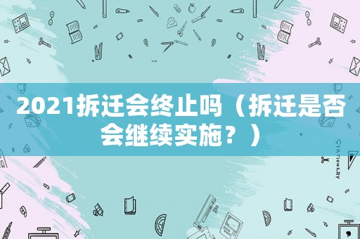 2021拆遷會終止嗎（拆遷是否會繼續(xù)實施？）