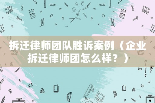 拆遷律師團隊勝訴案例（企業拆遷律師團怎么樣？）