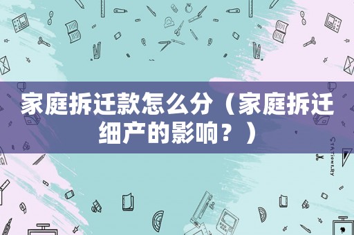 家庭拆遷款怎么分（家庭拆遷細產的影響？）