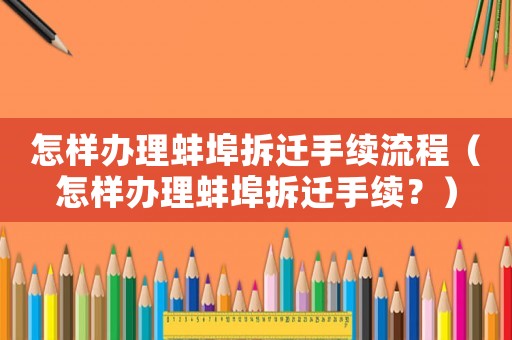 怎樣辦理蚌埠拆遷手續流程（怎樣辦理蚌埠拆遷手續？）