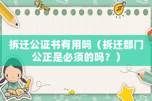 拆遷公證書有用嗎（拆遷部門公正是必須的嗎？）