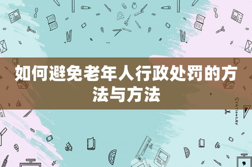 如何避免老年人行政處罰的方法與方法