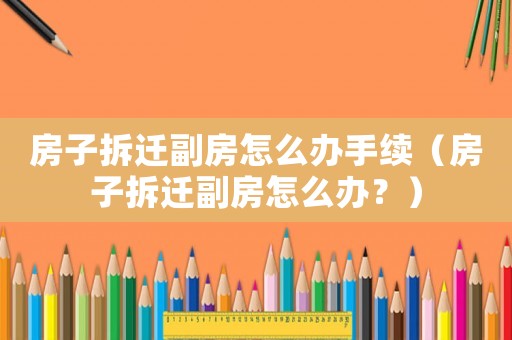 房子拆遷副房怎么辦手續（房子拆遷副房怎么辦？）