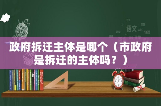 政府拆遷主體是哪個（市政府是拆遷的主體嗎？）
