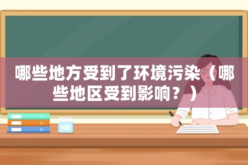 哪些地方受到了環(huán)境污染（哪些地區(qū)受到影響？）