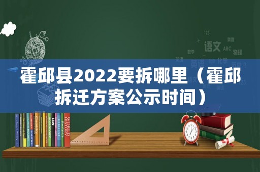 霍邱縣2022要拆哪里（霍邱拆遷方案公示時(shí)間）