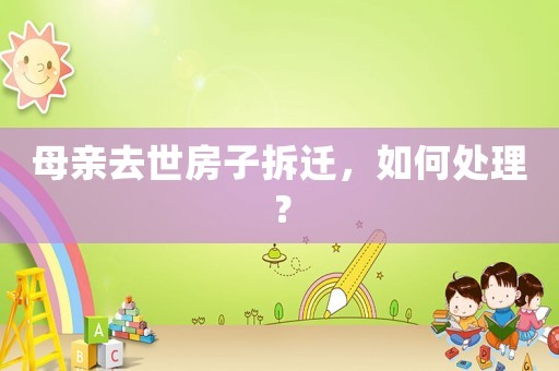 母親去世房子拆遷，如何處理？