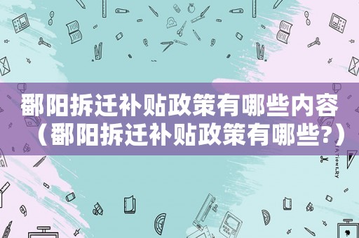 鄱陽拆遷補貼政策有哪些內容（鄱陽拆遷補貼政策有哪些?）
