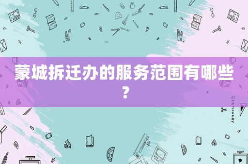 蒙城拆遷辦的服務范圍有哪些？