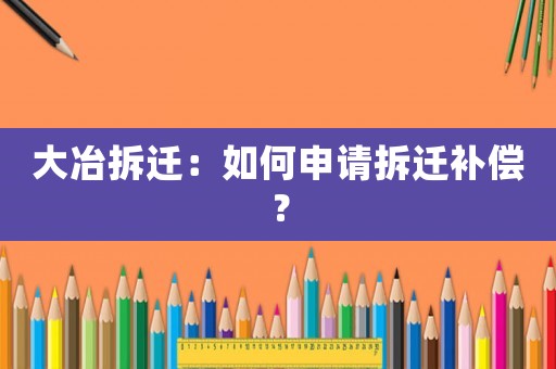大冶拆遷：如何申請拆遷補償？