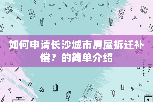 如何申請長沙城市房屋拆遷補償？的簡單介紹