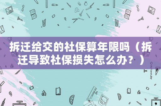 拆遷給交的社保算年限嗎（拆遷導(dǎo)致社保損失怎么辦？）