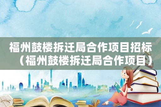 福州鼓樓拆遷局合作項目招標（福州鼓樓拆遷局合作項目）