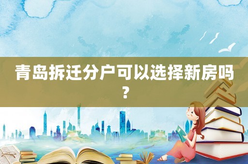 青島拆遷分戶可以選擇新房嗎？