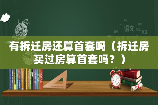 有拆遷房還算首套嗎（拆遷房買過(guò)房算首套嗎？）