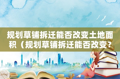 規劃草鋪拆遷能否改變土地面積（規劃草鋪拆遷能否改變？）