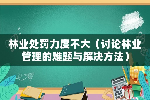 林業處罰力度不大（討論林業管理的難題與解決方法）