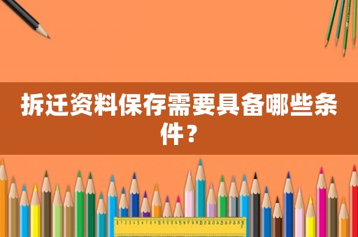 拆遷資料保存需要具備哪些條件？