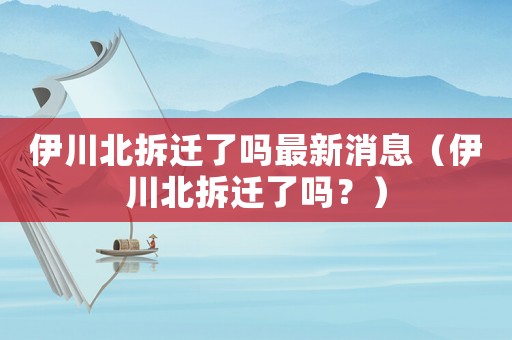 伊川北拆遷了嗎最新消息（伊川北拆遷了嗎？）