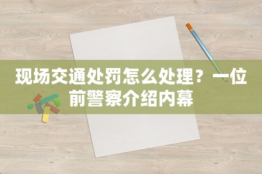 現場交通處罰怎么處理？一位前警察介紹內幕