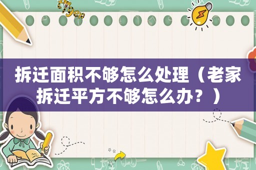 拆遷面積不夠怎么處理（老家拆遷平方不夠怎么辦？）