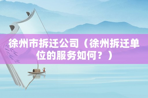 徐州市拆遷公司（徐州拆遷單位的服務如何？）
