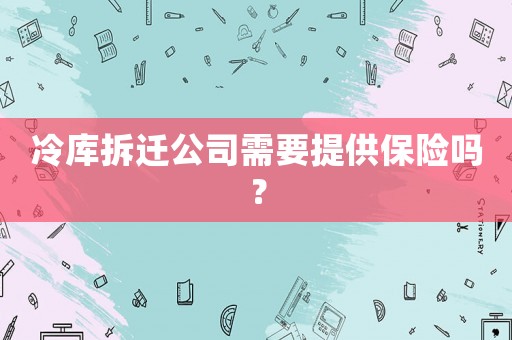冷庫拆遷公司需要提供保險嗎？