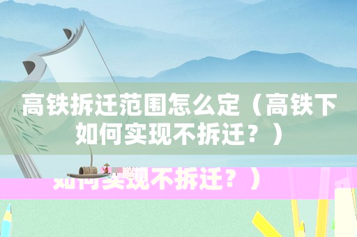 高鐵拆遷范圍怎么定（高鐵下如何實現(xiàn)不拆遷？）