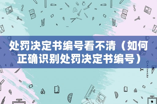 處罰決定書編號看不清（如何正確識別處罰決定書編號）