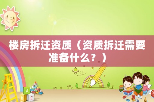 樓房拆遷資質（資質拆遷需要準備什么？）
