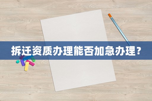 拆遷資質辦理能否加急辦理？