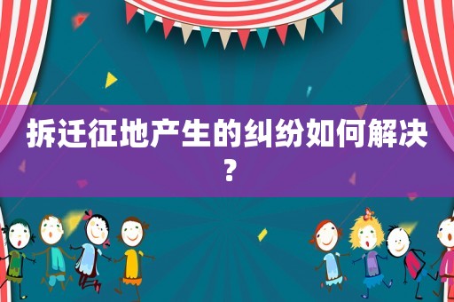 拆遷征地產生的糾紛如何解決？