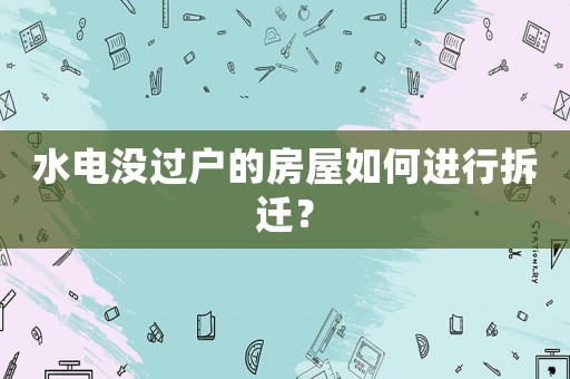水電沒過戶的房屋如何進行拆遷？