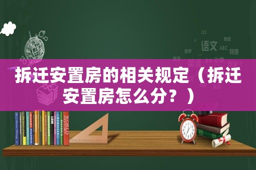 拆遷安置房的相關(guān)規(guī)定（拆遷安置房怎么分？）