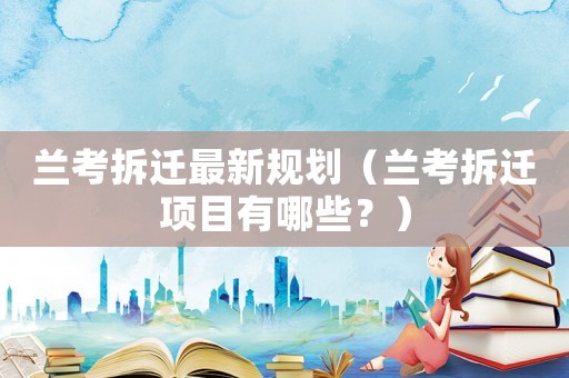 蘭考拆遷最新規劃（蘭考拆遷項目有哪些？）