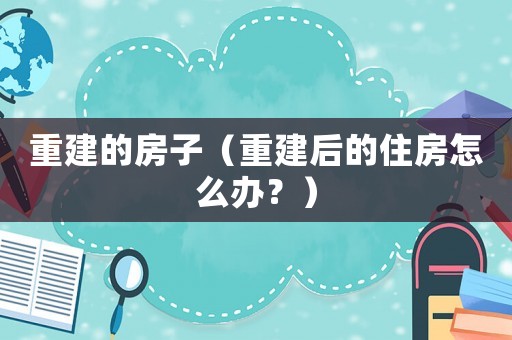 重建的房子（重建后的住房怎么辦？）