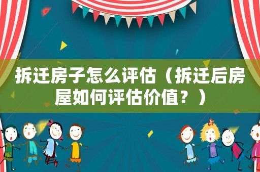 拆遷房子怎么評估（拆遷后房屋如何評估價值？）