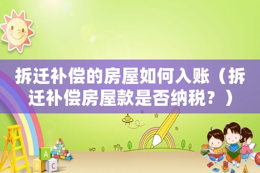 拆遷補償的房屋如何入賬（拆遷補償房屋款是否納稅？）