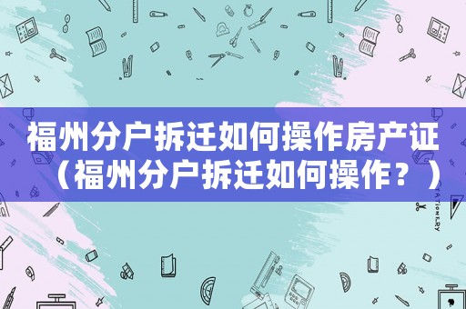 福州分戶拆遷如何操作房產證（福州分戶拆遷如何操作？）