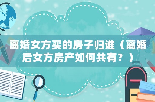 離婚女方買的房子歸誰（離婚后女方房產如何共有？）